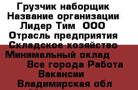 Грузчик-наборщик › Название организации ­ Лидер Тим, ООО › Отрасль предприятия ­ Складское хозяйство › Минимальный оклад ­ 15 000 - Все города Работа » Вакансии   . Владимирская обл.,Муромский р-н